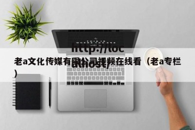 老a文化传媒有限公司视频在线看（老a专栏）