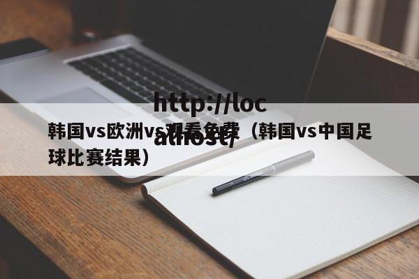 韩国vs欧洲vs观看免费(韩国vs中国足球比赛结果)